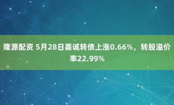 隆源配资 5月28日嘉诚转债上涨0.66%，转股溢价率22.99%