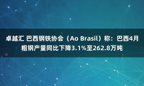 卓越汇 巴西钢铁协会（Ao Brasil）称：巴西4月粗钢产量同比下降3.1%至262.8万吨