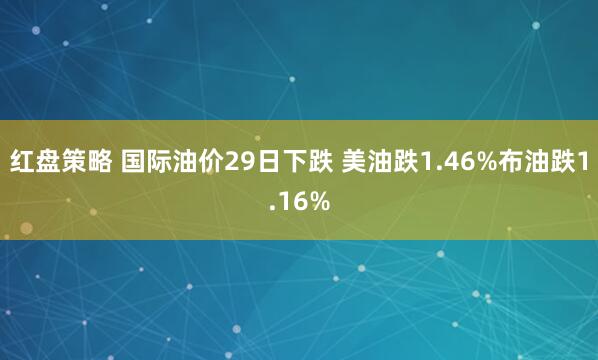 红盘策略 国际油价29日下跌 美油跌1.46%布油跌1.16%
