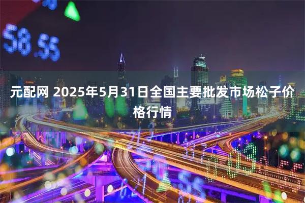 元配网 2025年5月31日全国主要批发市场松子价格行情