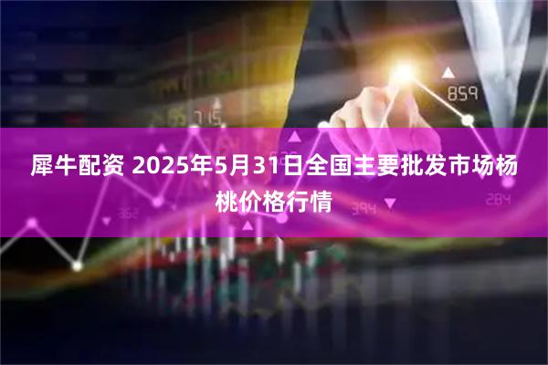 犀牛配资 2025年5月31日全国主要批发市场杨桃价格行情