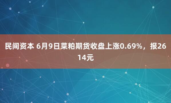 民间资本 6月9日菜粕期货收盘上涨0.69%，报2614元