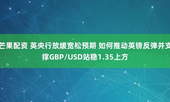 芒果配资 英央行放缓宽松预期 如何推动英镑反弹并支撑GBP/USD站稳1.35上方