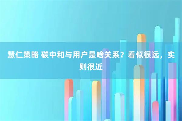 慧仁策略 碳中和与用户是啥关系？看似很远，实则很近