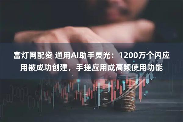 富灯网配资 通用AI助手灵光：1200万个闪应用被成功创建，手搓应用成高频使用功能