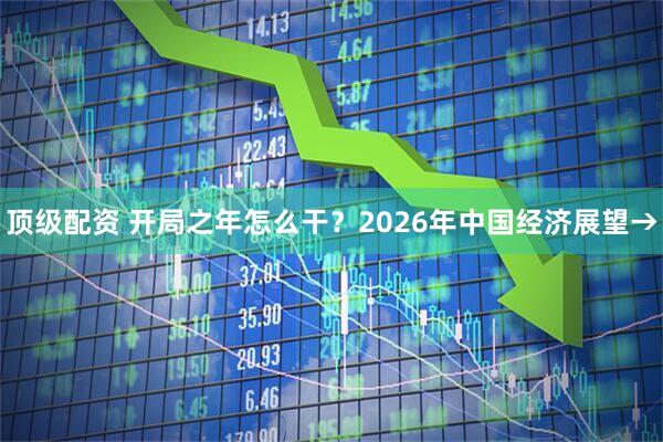 顶级配资 开局之年怎么干？2026年中国经济展望→