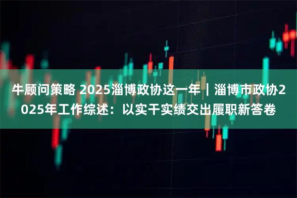 牛顾问策略 2025淄博政协这一年｜淄博市政协2025年工作综述：以实干实绩交出履职新答卷