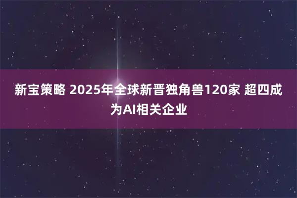新宝策略 2025年全球新晋独角兽120家 超四成为AI相关企业