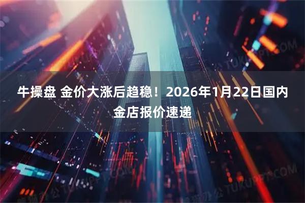 牛操盘 金价大涨后趋稳！2026年1月22日国内金店报价速递