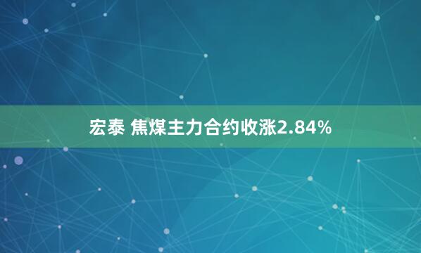 宏泰 焦煤主力合约收涨2.84%