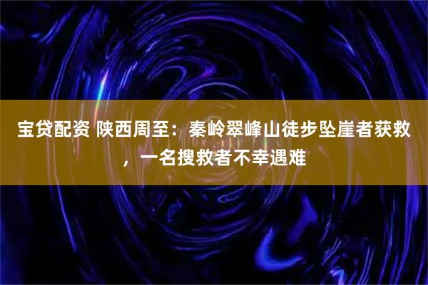 宝贷配资 陕西周至：秦岭翠峰山徒步坠崖者获救，一名搜救者不幸遇难