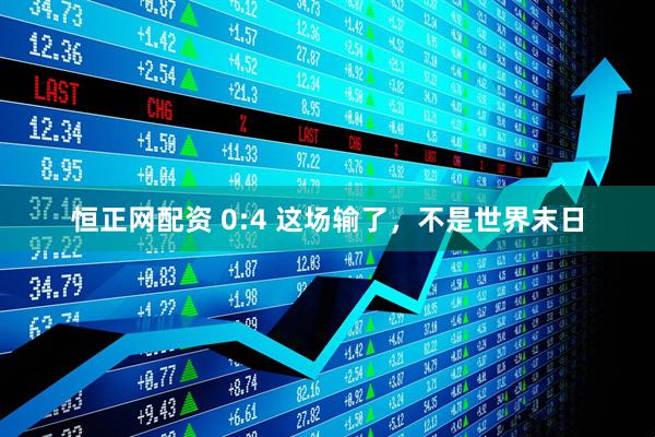 恒正网配资 0:4 这场输了，不是世界末日