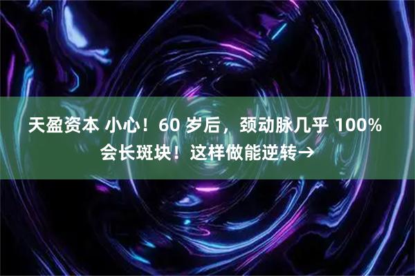 天盈资本 小心！60 岁后，颈动脉几乎 100% 会长斑块！这样做能逆转→