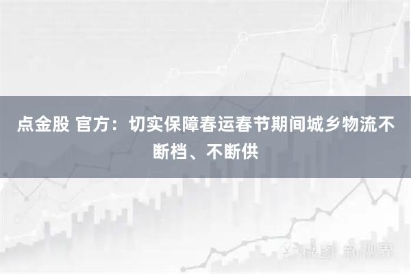 点金股 官方：切实保障春运春节期间城乡物流不断档、不断供