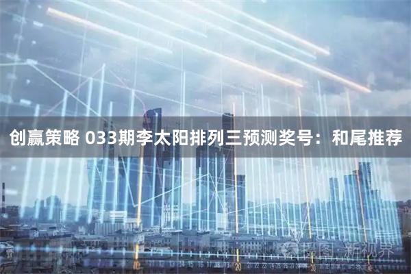 创赢策略 033期李太阳排列三预测奖号：和尾推荐