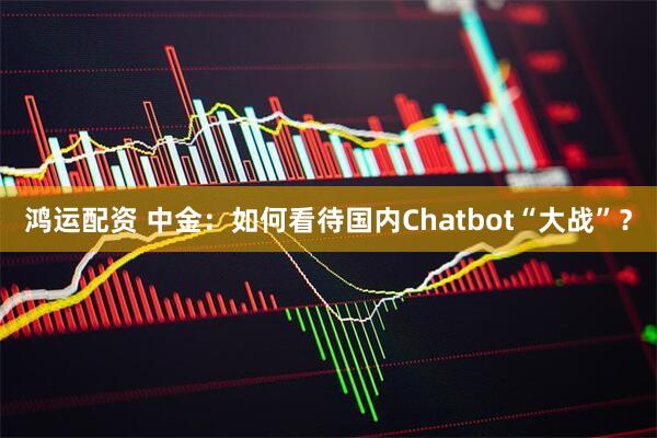 鸿运配资 中金：如何看待国内Chatbot“大战”？
