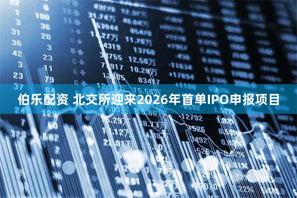 伯乐配资 北交所迎来2026年首单IPO申报项目