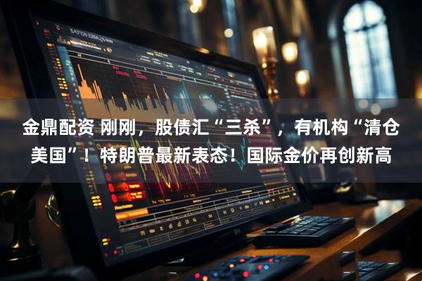 金鼎配资 刚刚，股债汇“三杀”，有机构“清仓美国”！特朗普最新表态！国际金价再创新高