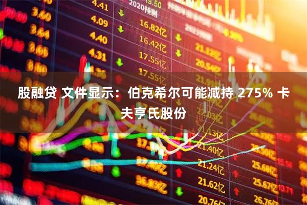 股融贷 文件显示：伯克希尔可能减持 275% 卡夫亨氏股份