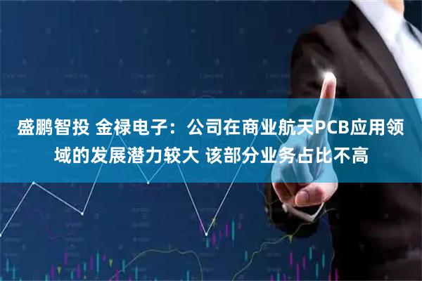 盛鹏智投 金禄电子：公司在商业航天PCB应用领域的发展潜力较大 该部分业务占比不高