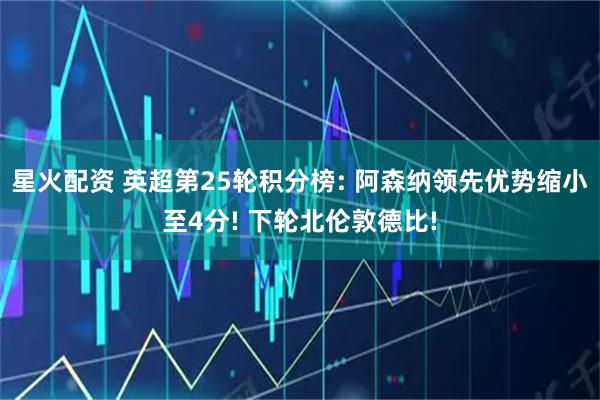 星火配资 英超第25轮积分榜: 阿森纳领先优势缩小至4分! 下轮北伦敦德比!