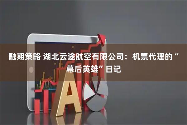 融期策略 湖北云途航空有限公司:机票代理的“幕后英雄”日记