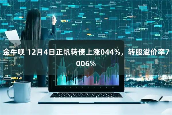 金牛呗 12月4日正帆转债上涨044%，转股溢价率7006%