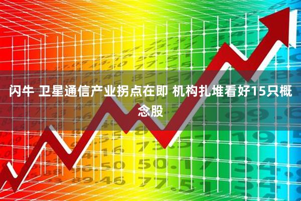 闪牛 卫星通信产业拐点在即 机构扎堆看好15只概念股