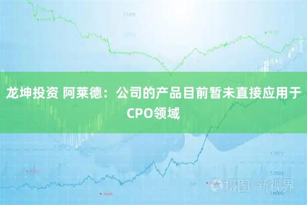 龙坤投资 阿莱德：公司的产品目前暂未直接应用于CPO领域