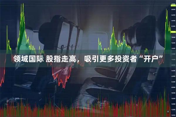领域国际 股指走高，吸引更多投资者“开户”