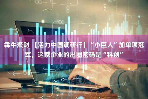 犇牛聚财 【活力中国调研行】“小巨人”加单项冠军，这家企业的出圈密码是“科创”