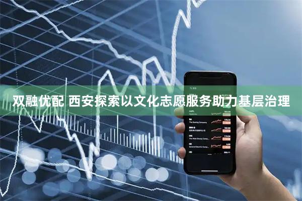 双融优配 西安探索以文化志愿服务助力基层治理