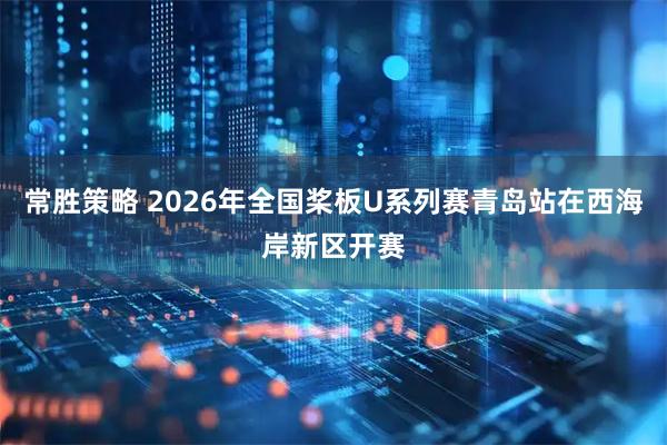 常胜策略 2026年全国桨板U系列赛青岛站在西海岸新区开赛